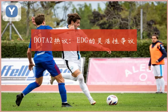 DOTA2热议：EDG的灵活性争议