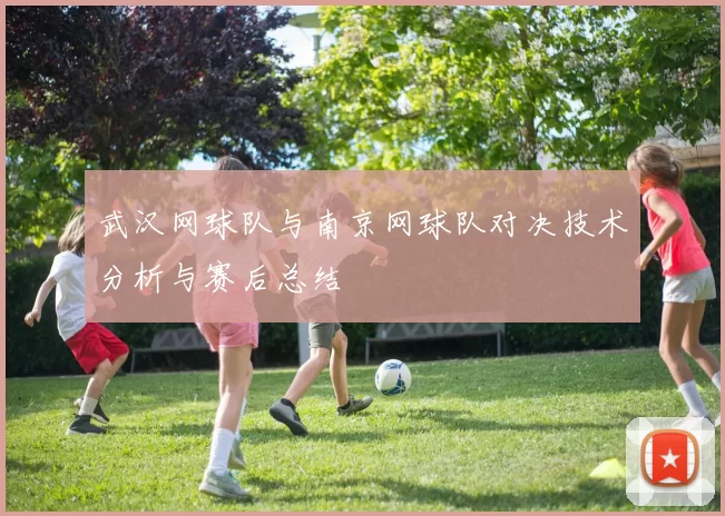 武汉网球队与南京网球队对决技术分析与赛后总结