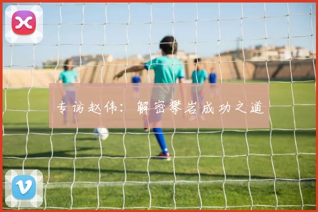 专访赵伟：解密攀岩成功之道