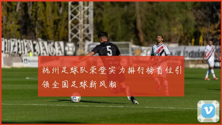 杭州足球队荣登实力排行榜首位引领全国足球新风潮