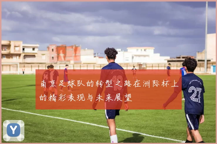 南京足球队的转型之路在洲际杯上的精彩表现与未来展望