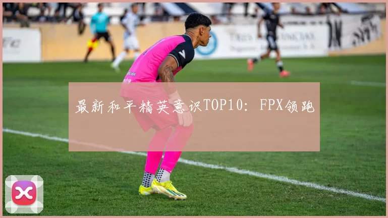 最新和平精英意识TOP10：FPX领跑