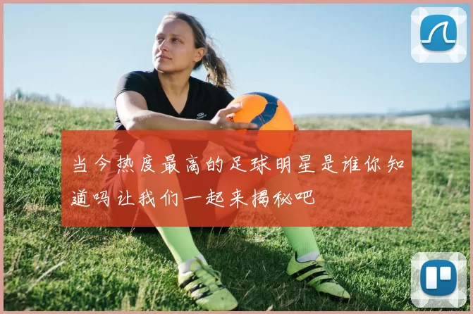 当今热度最高的足球明星是谁你知道吗让我们一起来揭秘吧