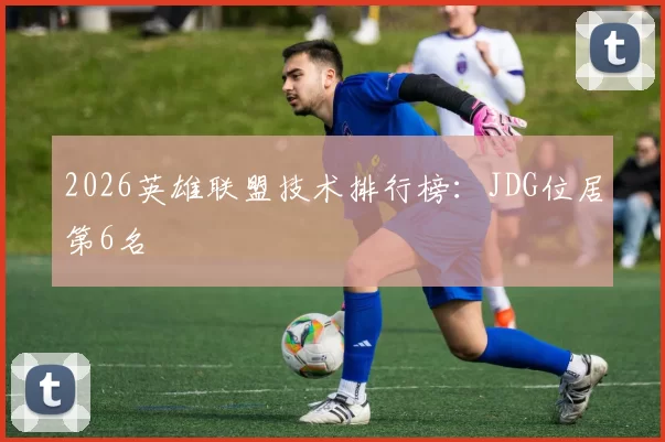 2026英雄联盟技术排行榜：JDG位居第6名