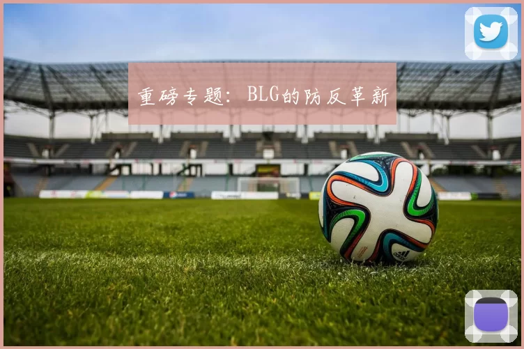 重磅专题：BLG的防反革新